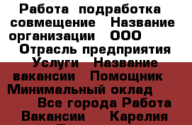 Работа, подработка, совмещение › Название организации ­ ООО “Loma“ › Отрасль предприятия ­ Услуги › Название вакансии ­ Помощник › Минимальный оклад ­ 20 000 - Все города Работа » Вакансии   . Карелия респ.,Петрозаводск г.